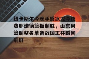 关于纽卡斯尔今晚手感冰凉今夜费耶诺德篮板制胜，山东男篮调整名单备战国王杯瞬间刷屏的信息